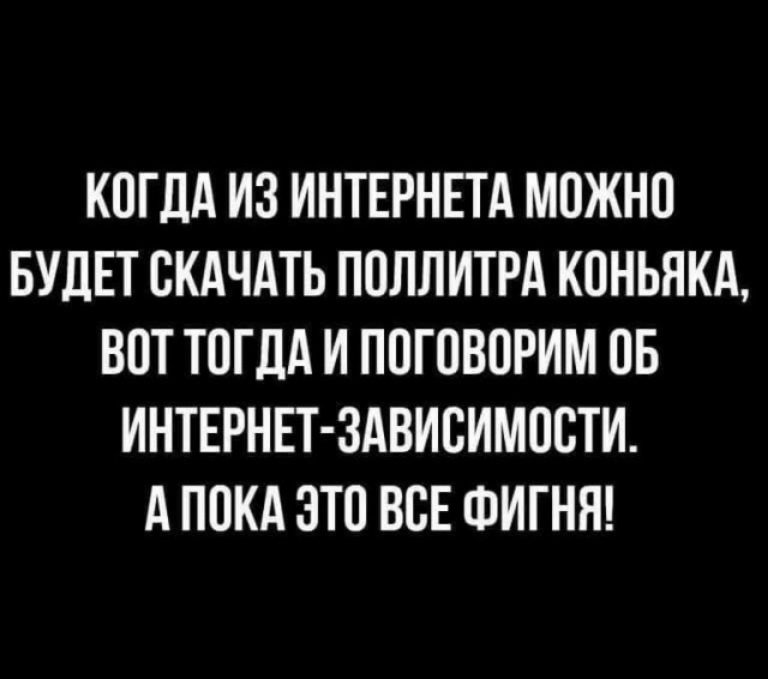 КОГДА ИЗ ИНТЕРНЕТА МОЖНО БУДЕТ ОКАЧАТЬ ПОЛЛИТРА КОНЬНКА ВОТ ТОГДА И ПОГОВОРИМ ОБ ИНТЕРНЕТ ЗАВИСИМОСТИ А ПОКА ЭТО ВСЕ ФИГНЯ