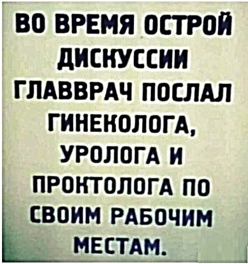 ВО ВРЕМЯ ОСТРОЙ ДИСНУССИИ ГЛАВВРАЧ ПОСЛАЛ ГИНЕКОЛОГА УРОЛОГА И ПРОКТОЛОГА ПО СВОИМ РАБОЧИМ МЕСТАМ