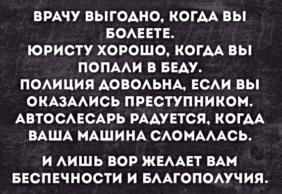 ВРАЧУ ВЫГОДНО КОГДА ВЫ БОЛЕЕТЕ _Гез 2 е о Пе о 771 ПОПАЛИ В БЕДУ ПОЛИЦИЯ ДОВОЛЬНА ЕСЛИ ВЫ ОКАЗАЛИСЬ ПРЕСТУПНИКОМ АВТОСЛЕСАРЬ РАДУЕТСЯ КОГДА ПУЗНУМ УЧИТ У Же7 бе РУДУ Хе й И ЛИШЬ ВОР ЖЕЛАЕТ ВАМ БЕСПЕЧНОСТИ И БЛАГОПОЛУЧИЯ