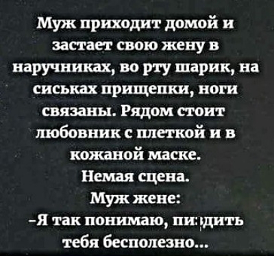 Муж приходит домой и застает свою жену в наручниках во рту шарик на сиськах прищепки ноги связаны Рядом стоит любовник с плеткой и в кожаной маске Немая сцена Муж жене Я так понимаю пиздить тебя бесполезно