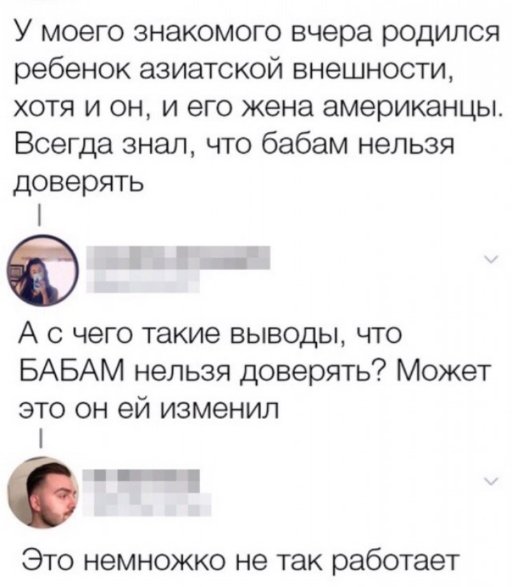 У моего знакомого вчера родился ребенок азиатской внешности хотя и он и его жена американцы Всегда знал что бабам нельзя доверять А с чего такие выводы что БАБАМ нельзя доверять Может это он ей изменил Это немножко не так работает