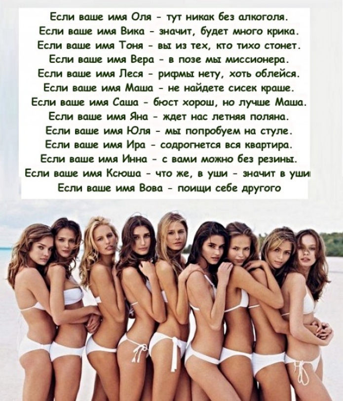 Если ваше имя Оля тут никак без алкоголя Если ваше имя Вика значит будет много крика Если ваше имя Тоня вы из тех кто тихо стонет Если ваше имя Вера в позе мы миссионера Если ваше имя Леся рифмы нету хоть облейся Если ваше имя Маша не найдете сисек краше Если ваше имя Саша бюст хорош но лучше Маша Если ваше имя Яна ждет нас летняя поляна Если ваше имя Юля мы попробуем на стуле Если ваше имя Ира со