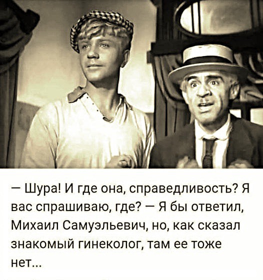 Шура И где она справедливость Я вас спрашиваю где Я бы ответил Михаил Самуэльевич но как сказал знакомый гинеколог там ее тоже нет