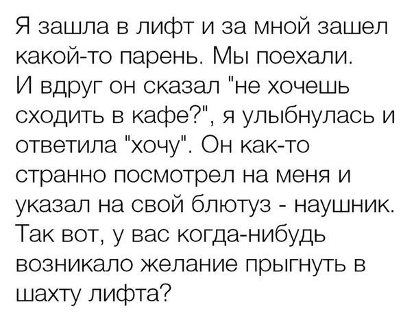 Я зашла в лифт и за мной зашел какойто парень Мы поехали И вдруг он сказал не хочешь сходить в кафе я улыбнулась и ответила хочу Он как то странно посмотрел на меня и указал на свой блютуз наушник Так вот у вас когданибудь возникало желание прыгнуть в шахту лифта