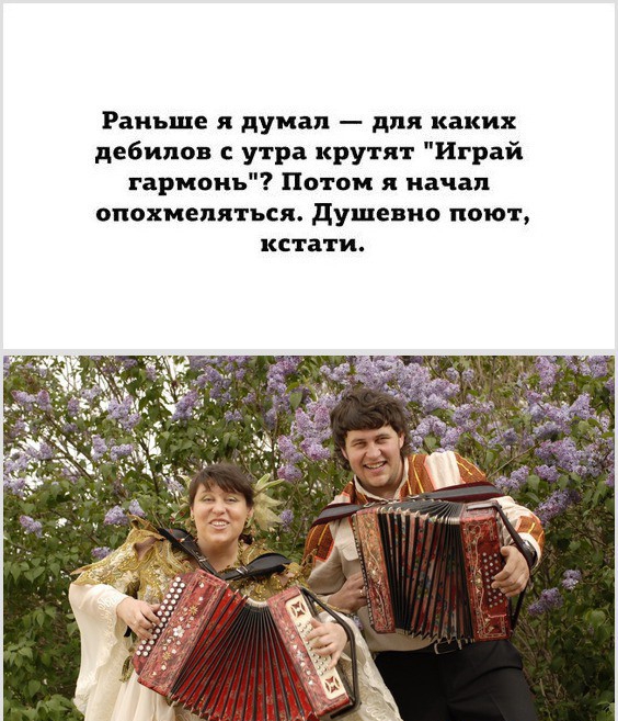 Раньше я думал для каких дебилов с утра крутят Играй гармонь Потом я начал опохмепяться душевно поют кстати