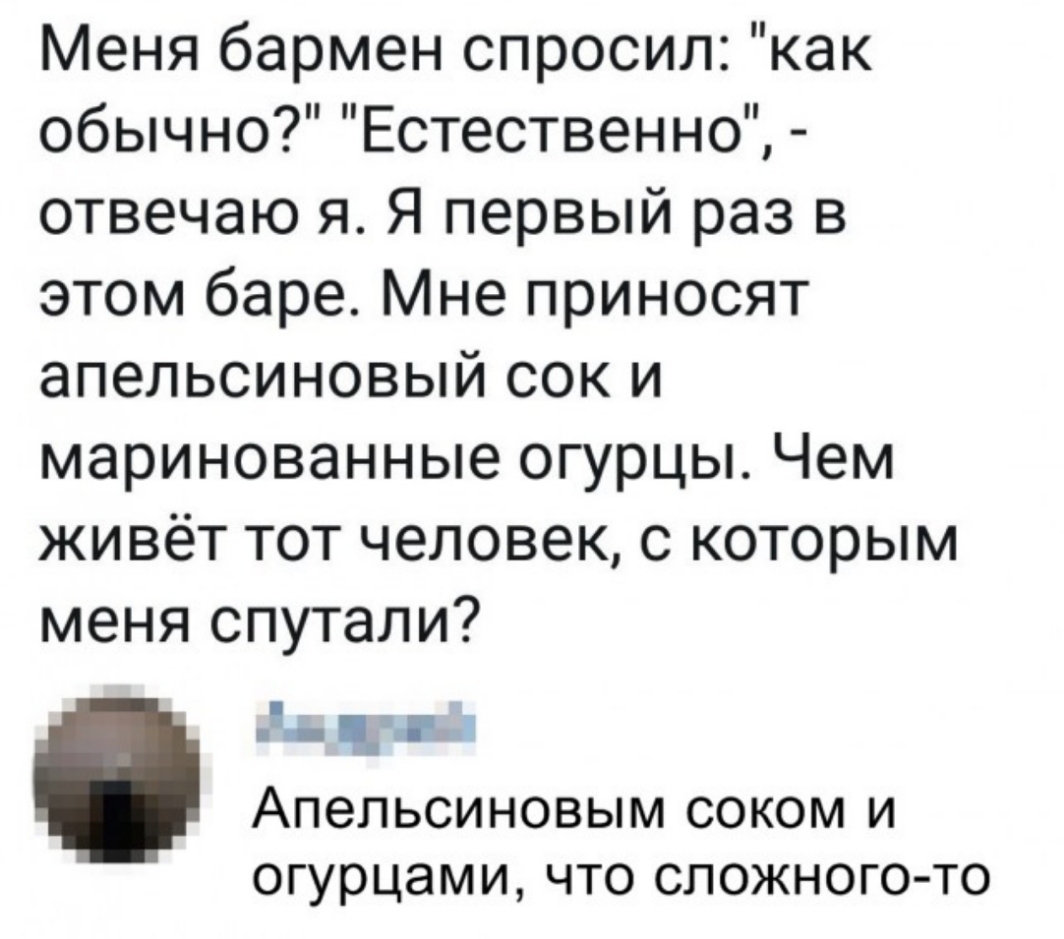Меня бармен спросил как обычно Естественно отвечаю я Я первый раз в этом баре Мне приносят апельсиновый сок и маринованные огурцы Чем живёт тот человек с которым меня спутали п д Апельсиновым соком и огурцам И ЧТО СЛОЖНОГО ТО