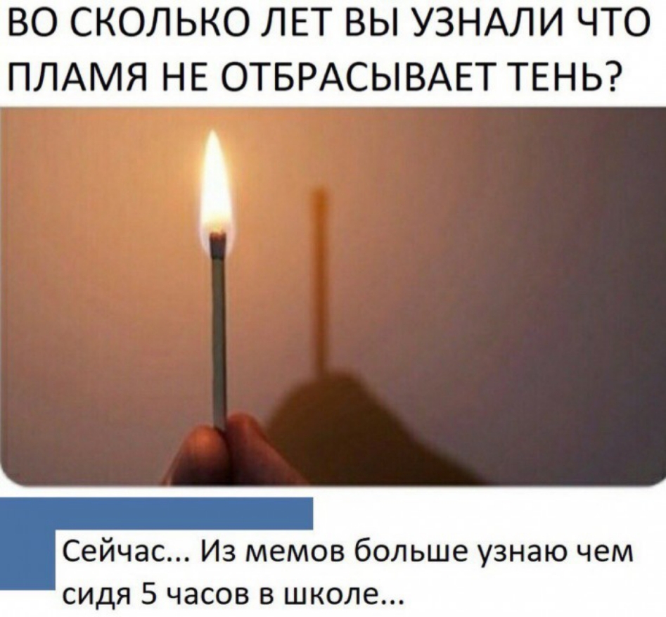 ВО СКОЛЬКО ЛЕТ ВЫ УЗНАЛИ ЧТО ПЛАМЯ НЕ ОТБРАСЫВАЕТ ТЕНЬ Сейчас Из мемов больше узнаю чем сидя 5 часов в школе