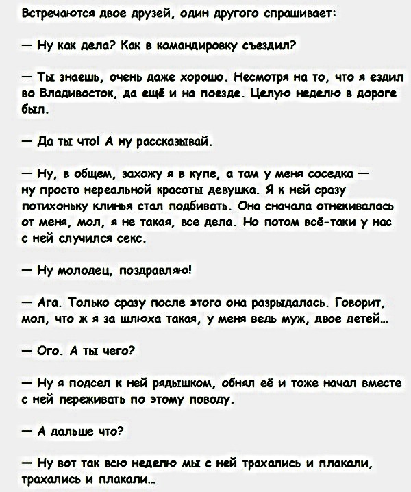 Встречается двое друзей един другого спрашивает Ну как дела Как в командировку сщдил Ты знаешь день даже хорош Несмотря на то что я ездил во Владивосток да ещё и на пшде Целую неделю в дороге был да ты что А ну рассказывай Ну в общем захожу я в купе а там у меги соседка ну просто нереальной красоты ловушка Я май сразу потихоньку клиры стал подбивать Она сначала отекивалась от моют мол А не такая в