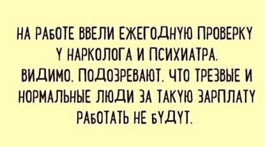 НА РАБОТЕ ВВЕЛИ ЕЖЕГОДНУЮ ПРОВЕРК НАРКОЛОГА И ПСИХИАТРА ВИДИМО ПОДОЗРЕВАЮТ ЧТО ТРЕЗВНЕ И НОРМАЛЬНЫЕ ЛЮДИ ЗА ТАКУЮ ЗАРПЛАТУ РАБОТАТЬ НЕ БУДУТ