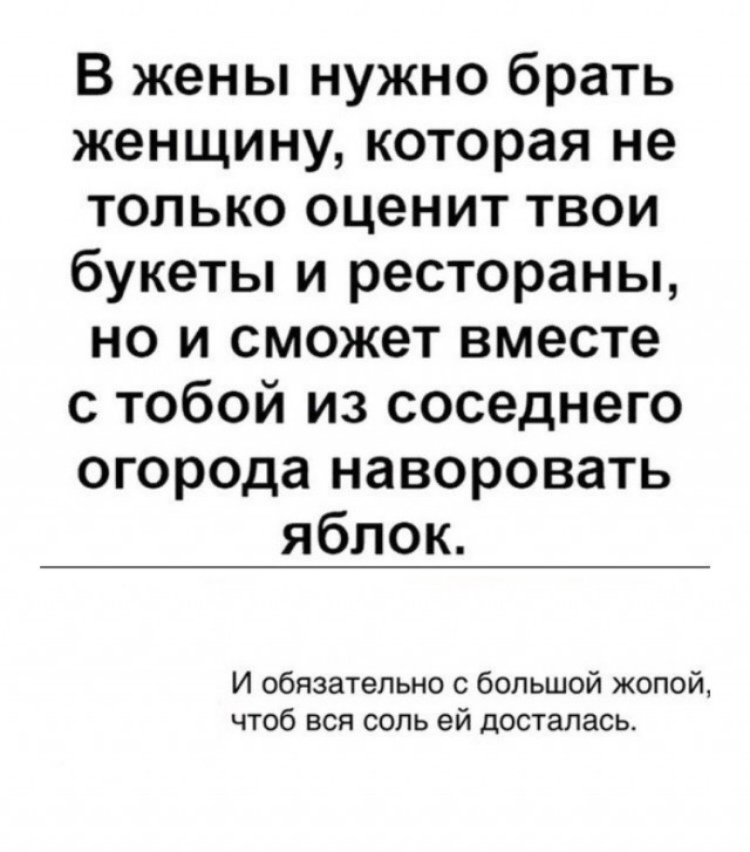 В жены нужно брать женщину которая не только оценит твои букеты и рестораны но и сможет вместе с тобой из соседнего огорода наворовать яблок И обязательно с большой жопой чтоб вся сопь ей досталась