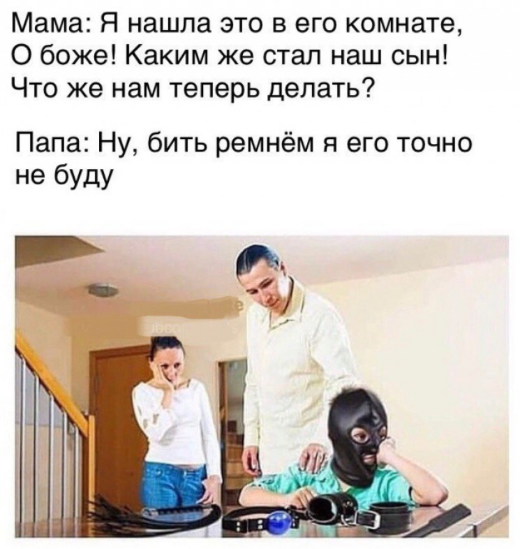 Мама Я нашла это в его комнате О боже Каким же стал наш сын Что же нам теперь делать Папа Ну бить ремнём я его точно не буду
