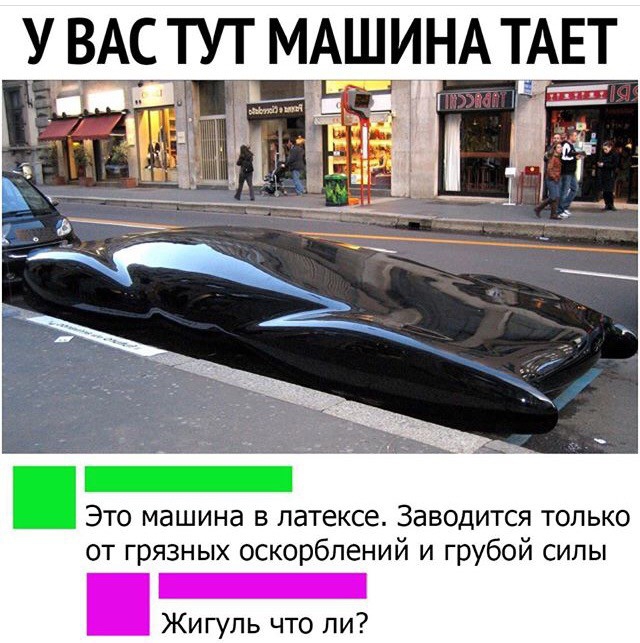 У ВАС ТУТ МАШИНА ТАЕТ Это машина в латексе Заводится только от грязных оскорблений и грубой силы Жигуль что ли