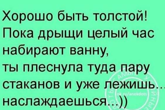 Хорошо быть толстой Пока дрыщи целый час набирают ванну ты ппеснупа туда пару стаканов и уже лежишь наслаждаешься