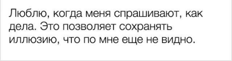 Люблю когда меня спрашивают как дела Это позволяет сохранять иллюзию что по мне еще не видно
