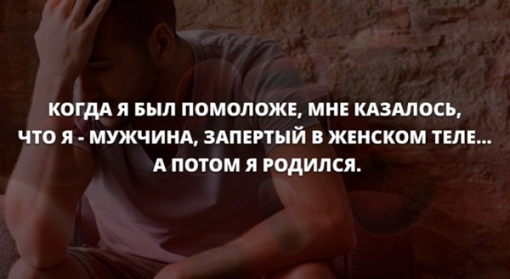КОГДА Я БЫЛ ПОМОЛОЖЕ МНЕ КАЗАЛОСЬ ЧТО Я МУЖЧИНА ЗАПЕРТЫЙ В ЖЕНСКОМ ТЕЛЕ А ПОТОМ Я РОДИЛСЯ