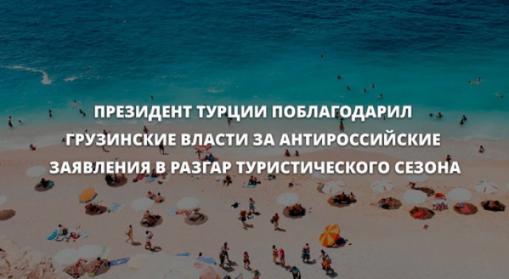 ПРЕЗИДЕНТ ТУРЦИИ ПОБЛАГОДАРИЛ ГРУЗИНСКИЕ ВЛАСТИ ЗА АНТИРОССИЙСКИЕ ЗАЯВЛЕНИЯ В РАЗГАР ТУРИСТИЧЕСКОГО СЕЗОНА