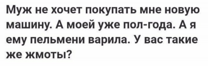 Муж не хочет покупать мне новую машину А моей уже поп года А я ему пельмени варила У вас такие же жмоты