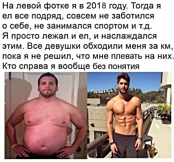 На левой фотке я в 2018 году Тогда я ел все подряд совсем не заботился о себе не занимался спортом и тд Я просто лежал и ел и наслаждался этим Все девушки обходили меня за км пока я не решил что мне плевать на них я вообще без понятия