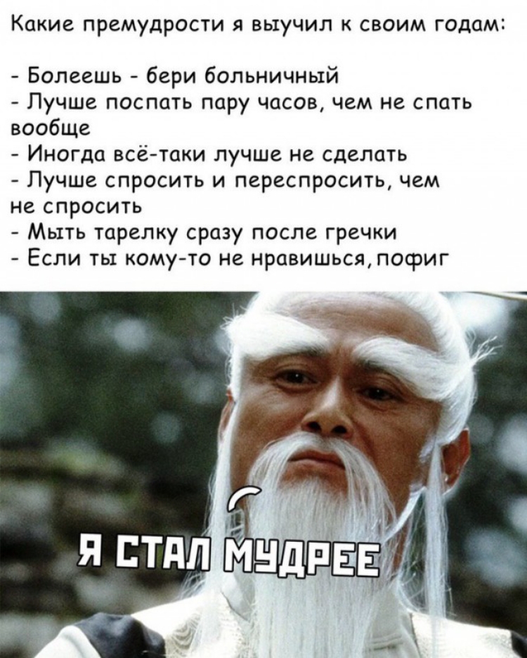 Какие премудрости я выучил своим годам Болеешь бери больничный Лучше поспать пару часов чем не спать вообще Иногда всётаки лучше не сделать Пучше спросить и переспросить чем не спросить Мыть тарелку сразу после гречки Если ты комуто не нравишьсяпофиг