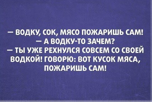 ВОДКУ ОК МЯСО ПОЖАРИШЬ САМ А ВОДКУ ТО ЗАЧЕМ ТЫ УЖЕ РЕХНУКЯ СОВСЕМ СО СВОЕЙ ВОДКОЙ ГОВОРЮ ВОТ КУСОК МЯСА ПОЖАРИШЬ САМ