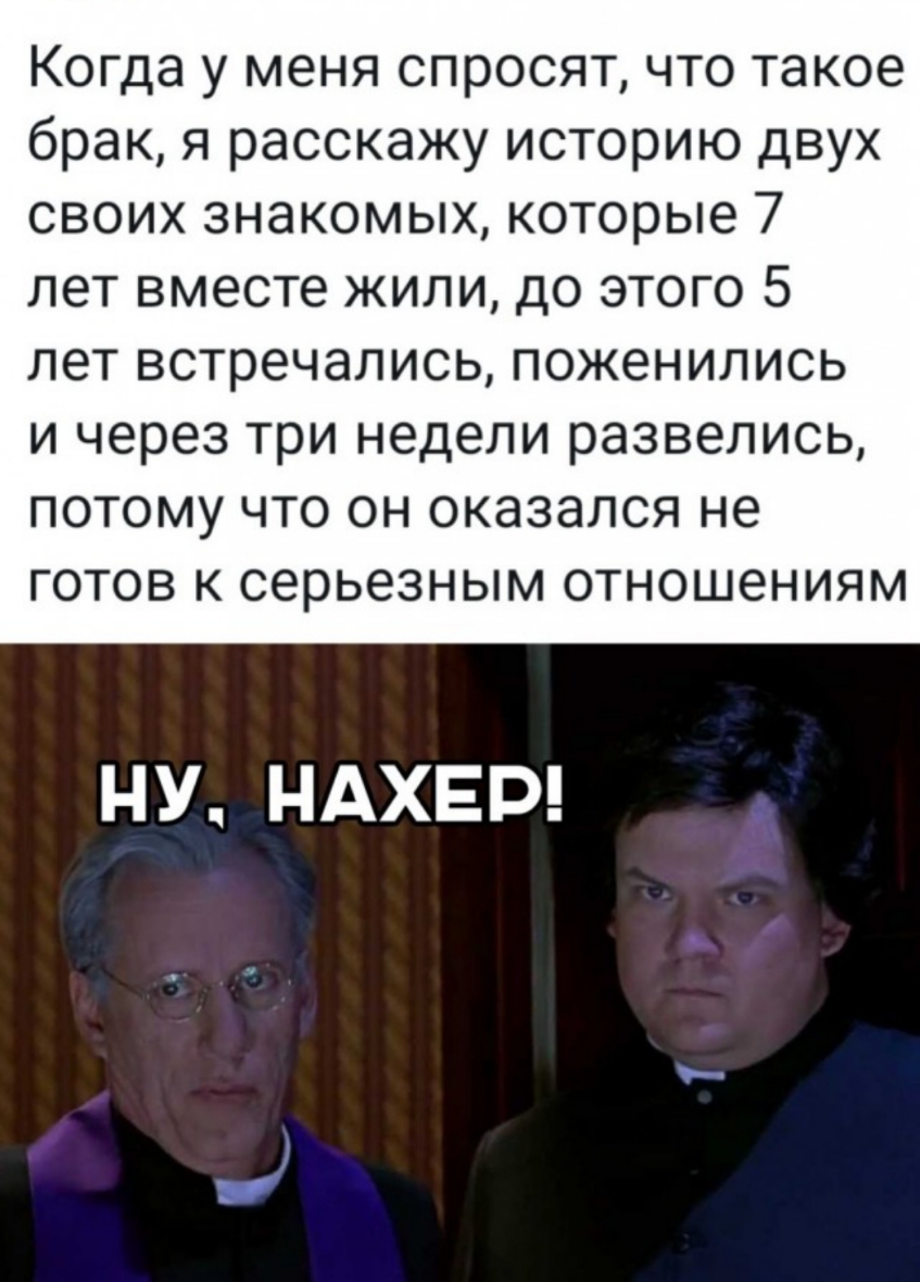 Когда у меня спросят что такое брак я расскажу историю двух своих знакомых которые 7 лет вместе жили до этого 5 ПЭТ ВСТРОЧЭЛИСЬ ПОЖЭНИЛИСЬ И через три недели развелись ПОТОМУ ЧТО ОН ОКЭЗЭЛСЯ не ГОТОВ К серьезным ОТНОШЭНИЯМ НУ НАХЕР