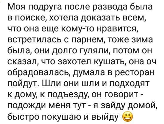 Моя подруга после развода была в поиске хотела доказать всем что она еще комуто нравится встретилась с парнем тоже зима была они долго гуляли потом он сказал что захотел кушать она оч обрадовалась думала в ресторан пойдут Шли они шли и подходят к дому к подъезду он говорит подожди меня тут я зайду домой быстро покушаю и выйду