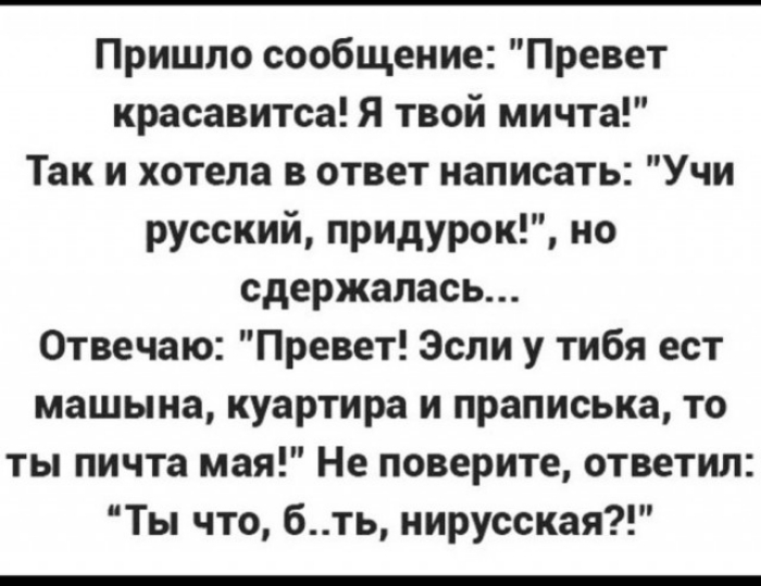 Пришло сообщение Превет красавитса Я твой мичта Так и хотела в ответ написать Учи русский придурок но сдержалась Отвечаю Превет Зсли у тибя ест машына куартира и праписька то ты пичта мая Не поверите ответил Ты что бть нирусская