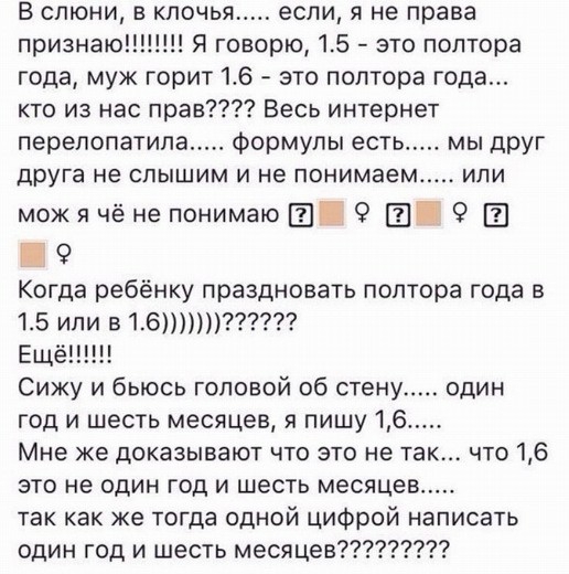 В слюни в клочья если я не права признаю П Я говорю 15 это полтора года муж горит 16 ато полтора года кто из нас прав Весь интернет перелопатила Формулы есть друга не слышим и не понимаем можячёне понимаю Е 9 Ш Когда ребёнку праздновать полтора года в 15 или в167 Ещё Сижу и бьюсь головой об стену_ один год и шесть месяцев я пишу 16 Мне же доказывают что это не так что 16 это не один год и шесть ме