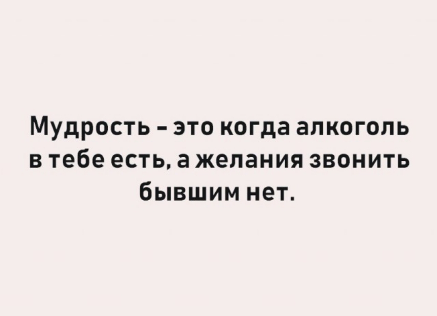 Мудрость это когда алкоголь в тебе есть а желания звонить бывшим нет