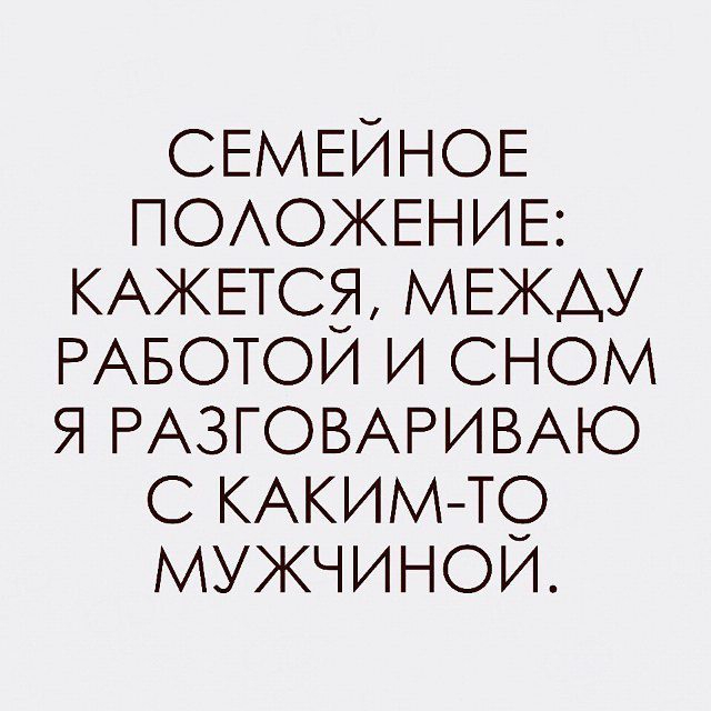 СЕМЕЙНОЕ ПОАОЖЕНИЕ КАЖЕТСЯ МЕЖДУ РАБОТОИ и сном я РАЗГОВАРИВАЮ с КАКИМ ю мужчинои