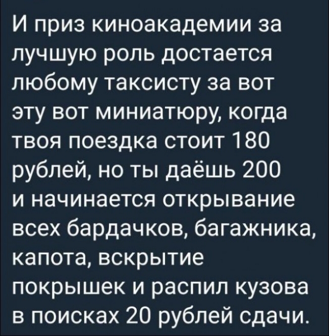 И приз киноакадемии за лучшую роль достается любому таксисту за вот эту вот миниатюру когда твоя поездка стоит 180 рублей но ты даёшь 200 и начинается открывание всех бардачков багажника капота вскрытие покрышек и распил кузова в поисках 20 рублей сдачи
