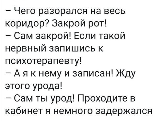 Чего разорался на весь коридор Закрой рот Сам закрой Если такой нервный запишись к психотерапевту А я к нему и записан Жду этого урода Сам ты урод Проходите в кабинет я немного задержался