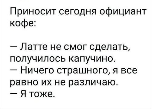 Приносит сегодня официант кофе Латте не смог сделать получилось капучино Ничего страшного я все равно их не различаю Я тоже