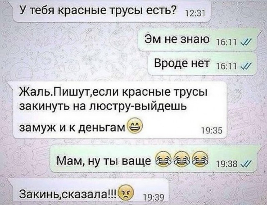 Утебя красные трусы есть 1231 Эм незнаю Вроде нет 1611 ЖальПишутесли красные трусы закинуть на люстру выйдешь ЗЭМУЖ И К деньгам 1935 Мам _ну ты ваще пазами _ _________ Закиньдсказала 1939