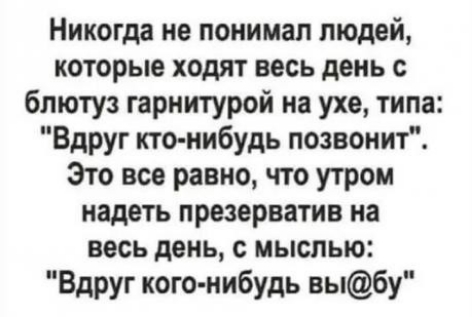 Никогда не понимал людей которые ходят весь день с блютуз гарнитурой на ухе типа Вдруг кто нибудь позвонит Это все равно что утром надеть презерватив на весь день с мыслью Вдруг кого нибудь выбу