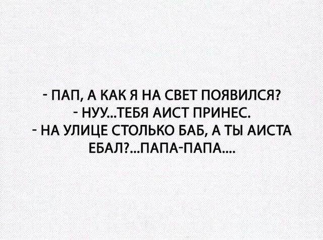 ПАП А КАК Я НА СВЕТ ПОЯВИЛСЯ НУУТЕБЯ АИСТ ПРИНЕС НА УЛИЦЕ СТОЛЬКО БАБ А ТЫ АИСТА ЕБАЛПАПА ПАПА