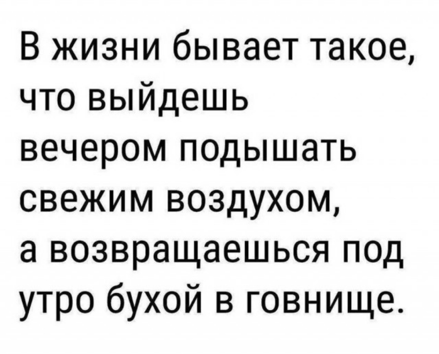 В жизни бывает такое что выйдешь вечером подышать свежим воздухом а возвращаешься под утро бухой в говнище