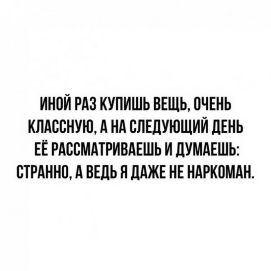 ИНПЙ РАЗ КУПИШЬ ВЕЩЬ ОЧЕНЬ КЛАССНУЮ А НА СЛЕДУЮЩИЙ ЛЕНЬ ЕЁ РАССМАТРИВАЕШЬ И ДУМАЕШЬ СТРАННП А ВЕДЬ Я ДАЖЕ НЕ НАРКПМАН