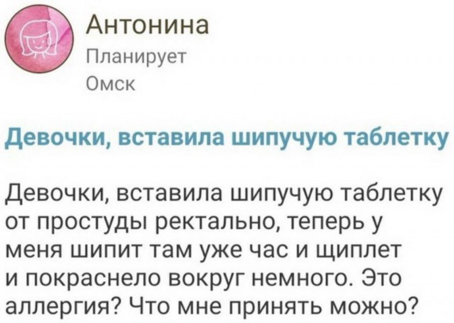 Антонина Планирует Омск девочки вставила шипучую таблетку Девочки вставила шипучую таблетку от простуды ректально теперь у меня шипит там уже час и щиплет и покраснело вокруг немного Это аллергия Что мне принять можно