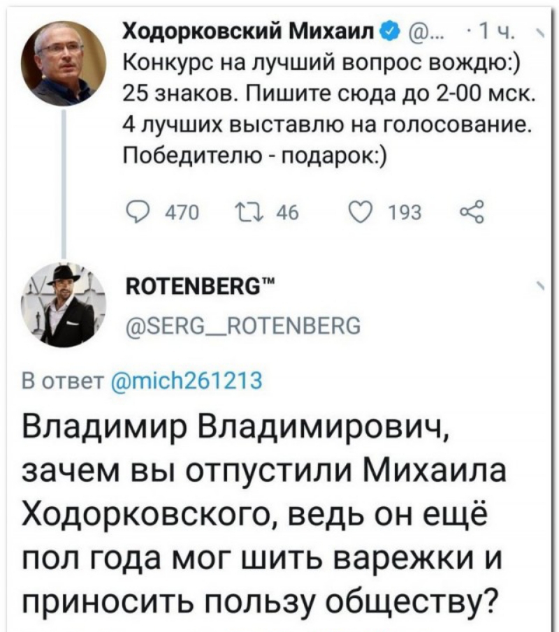 Ходорковский МихаилО 1 ч Конкурс на лучший вопрос вождю 25 знаков Пишите сюда до 2 00 мск 4 лучших выставлю на голосование Победителю подарок 9470 1146 9193 м котвмвввс звао_лотвмввас В ответ тісіт261 21 3 Владимир Владимирович зачем вы отпустили Михаила Ходорковского ведь он ещё пол года мог шить варежки и приносить пользу обществу