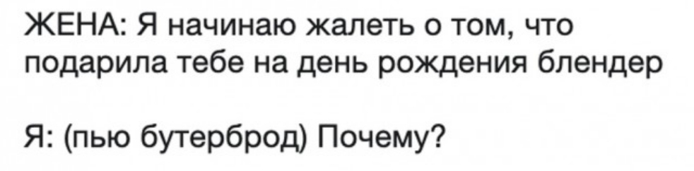 ЖЕНА Я начинаю жалеть о том что подарила тебе на день рождения блендер Я пью бутерброд Почему