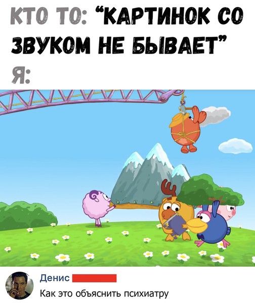 КТ 0 ТО КАРТИНОК СО ЗВУКОМ НЕ БЫВАЕТ Я 9 денис _ Как это объяснить психиатру