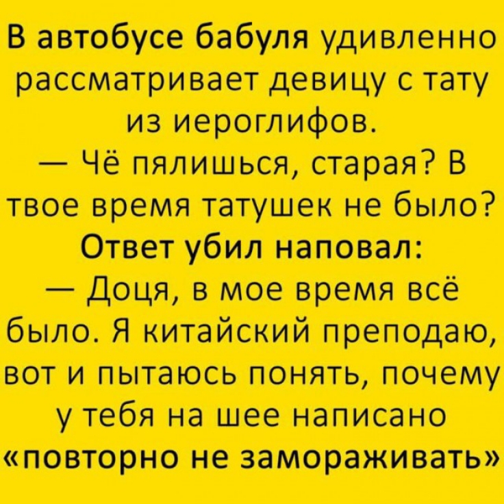 В автобусе бабуля удивленно рассматривает девицу с тату из иероглифов Чё пялиться старая В твое время татушек не было Ответ убил наповал доця в мое время всё было Я китайский преподаю вот и пытаюсь понять почему у тебя на шее написано повторно не замораживать