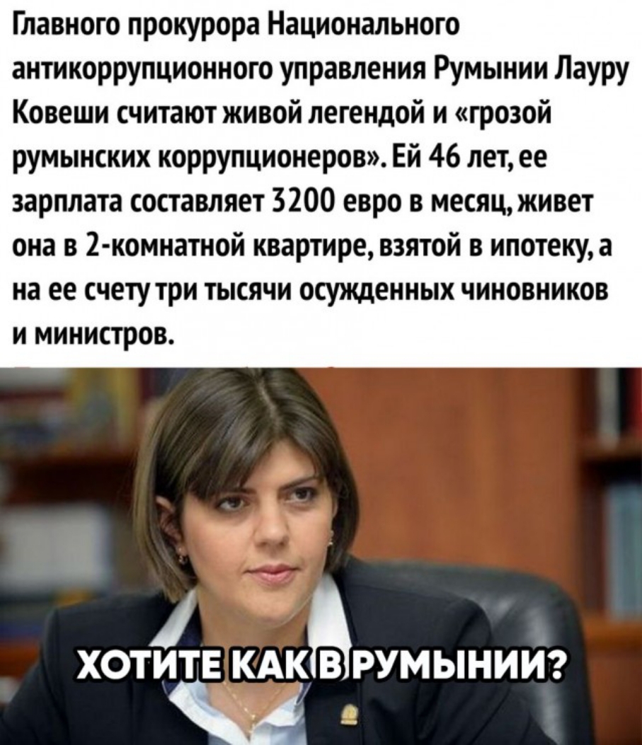 Главного прокурора Национального антикоррупционного управления Румынии Лауру Ковеши считают живой легендой и грозой румынских коррупционеров Ей 46 лет ее зарплата составляет 3200 евро в месяц живет она в 2 комнатной квартире взятой в ипотекуа на ее счету три тысячи осужденных чиновников и министров 1 ХОТИТЕ КА ЬРУМЫНИЙ