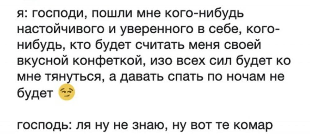 я господи пошли мне когонибудь настойчивого и уверенного в себе кого нибудь кто будет считать меня своей вкусной конфеткой изо всех сил будет ко мне тян ься а давать спать по ночам не будет ГОСПОДЬ ЛЯ НУ не знаю НУ ВОТ те комар