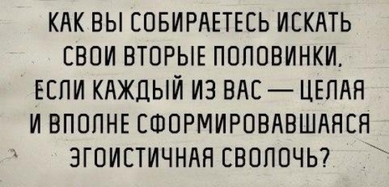 КАК ВЫ СОБИРАЕТЕСЬ ИСКАТЬ СВОИ ВТОРЫЕ ПОПОВИНКИ ЕСЛИ КАЖДЫЙ ИЗ ВАС ЦЕПАН И ВПОПНЕ СФОРМИРОВАВШАНСЯ ЗГОИСТИЧНАЯ СВОПОЧЬ