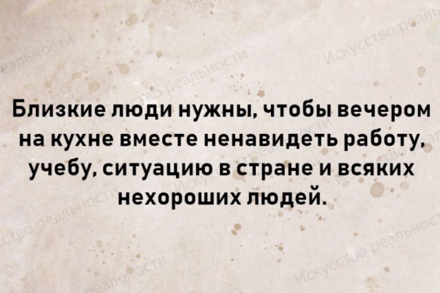 БПИЗКИЭ ЛЮДИ НУЖНЫ ЧТОБЫ вечером на кухне вместе ненавидеть работу учебу СИТУЭЦИЮ В стране И ВСЯКИХ нехороших людей