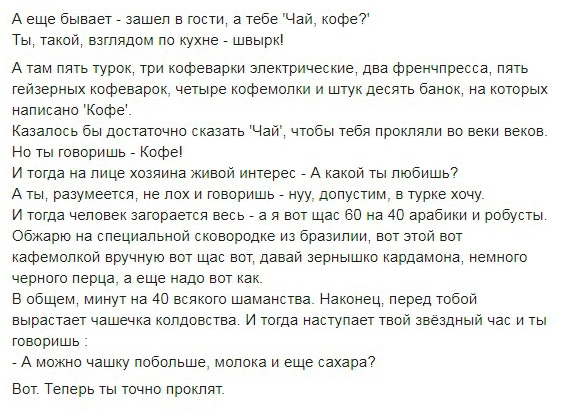 А еще бывает зашеп в гости а тебе Чай косре7 Ты такой взтпядом по кухне швыркп А там пять турок три кофеварки зпектрические два орреннпресса пять гейзерных кофеварок четыре кооремопки и штук десять банок на которых написано Кофе казалось бы достаточно сказать Чай чтобы тебя прокпяли во веки веков Но ты говоришь Кофе и тогда на пице хозяина кивой интерес А какой ты тобишь А ты разумеется не пох и г