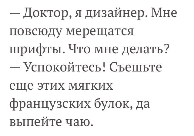 Доктор я дизайнер Мне повсюду мерещатся шрифты Что мне делать Успокойтесь Съешьте еще этих мягких французских булок да выпейте чаю