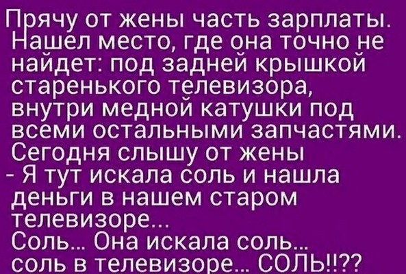 П ячу от жены часть зарплаты ашел место где она точно не наидет под заднеи крышкои старенького телевизора внутри меднои катушки под всеми остальными запчастями Сегодня слышу от жены Я тут искала соль и нашла деньги в нашем старом телевизоре Соль Она искала соль соль в телевизоре СОЛЬ